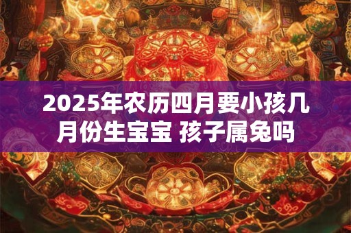 2025年农历四月要小孩几月份生宝宝 孩子属兔吗