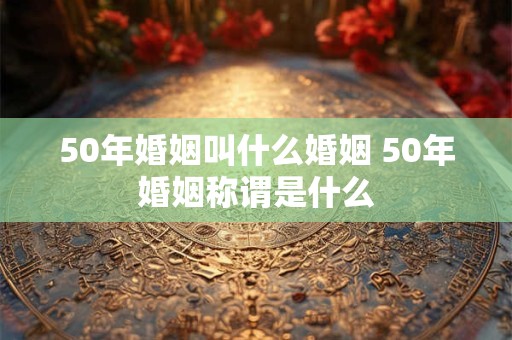 50年婚姻叫什么婚姻 50年婚姻称谓是什么
