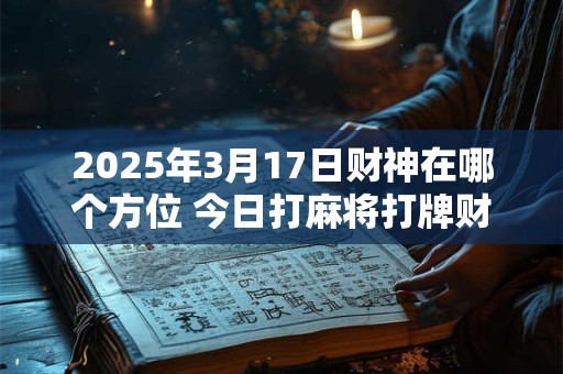 2025年3月17日财神在哪个方位 今日打麻将打牌财运方位
