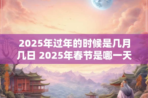2025年过年的时候是几月几日 2025年春节是哪一天