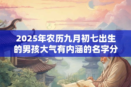 2025年农历九月初七出生的男孩大气有内涵的名字分享