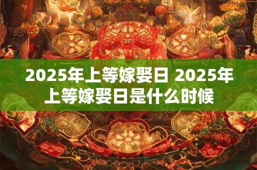2025年上等嫁娶日 2025年上等嫁娶日是什么时候