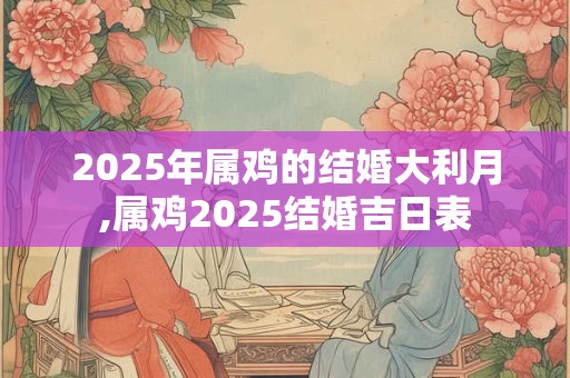 2025年属鸡的结婚大利月,属鸡2025结婚吉日表