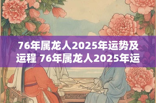 76年属龙人2025年运势及运程 76年属龙人2025年运势如何