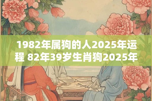 1982年属狗的人2025年运程 82年39岁生肖狗2025年运势