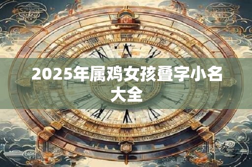 2025年属鸡女孩叠字小名大全 2025年属鸡女孩叠字小名大全