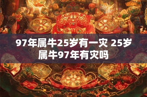 97年属牛25岁有一灾 25岁属牛97年有灾吗