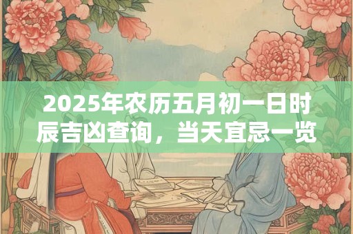 2026年农历五月初一日时辰吉凶查询，当天宜忌一览表