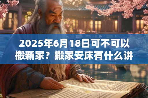 2025年6月18日可不可以搬新家？搬家安床有什么讲究？