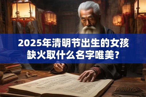 2025年清明节出生的女孩缺火取什么名字唯美？