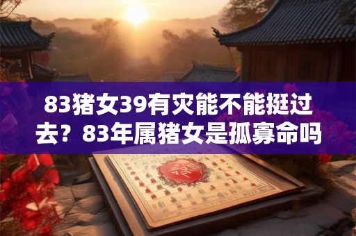 83猪女39有灾能不能挺过去？83年属猪女是孤寡命吗？