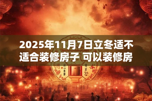 2025年11月7日立冬适不适合装修房子 可以装修房屋吗