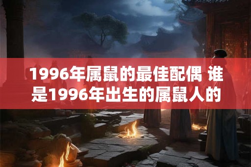 1996年属鼠的最佳配偶 谁是1996年出生的属鼠人的最佳配偶