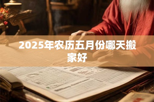 2025年农历五月份哪天搬家好