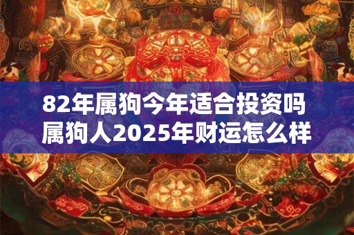 82年属狗今年适合投资吗 属狗人2025年财运怎么样