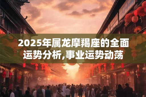 2025年属龙摩羯座的全面运势分析,事业运势动荡