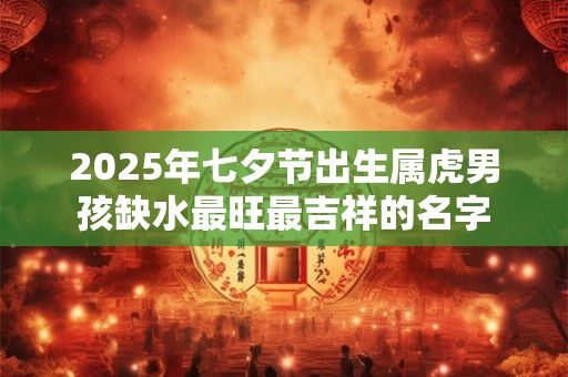 2025年七夕节出生属虎男孩缺水最旺最吉祥的名字