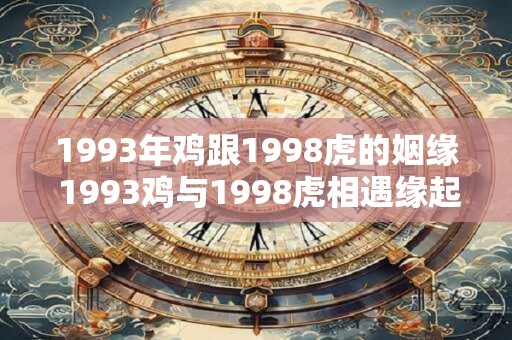 1993年鸡跟1998虎的姻缘 1993鸡与1998虎相遇缘起何因