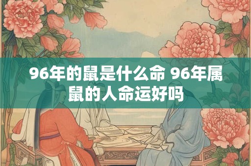 96年的鼠是什么命 96年属鼠的人命运好吗