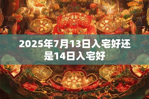 2025年7月13日入宅好还是14日入宅好