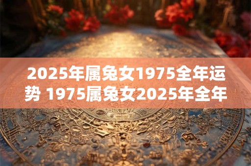 2025年属兔女1975全年运势 1975属兔女2025年全年运势如何