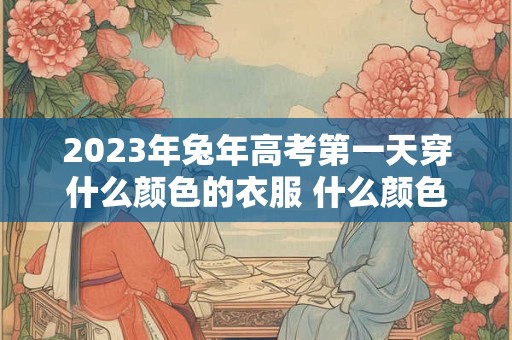 2023年兔年高考第一天穿什么颜色的衣服 什么颜色旺考试