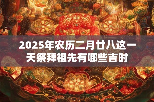 2025年农历二月廿八这一天祭拜祖先有哪些吉时