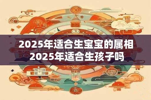 2025年适合生宝宝的属相 2025年适合生孩子吗