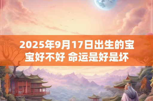 2025年9月17日出生的宝宝好不好 命运是好是坏 2025年9月17日出生的宝宝好不好 命运是好是坏