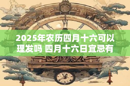 2025年农历四月十六可以理发吗 四月十六日宜忌有哪些