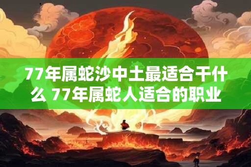 77年属蛇沙中土最适合干什么 77年属蛇人适合的职业