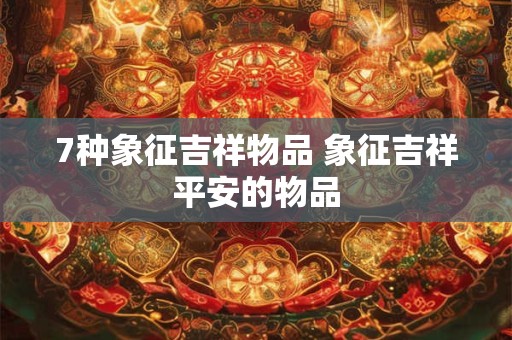 7种象征吉祥物品 象征吉祥平安的物品 7种象征吉祥物品 象征吉祥平安的物品