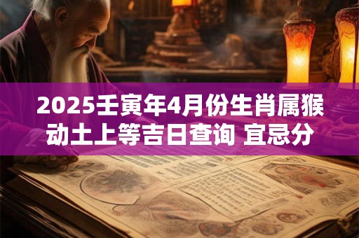 2025壬寅年4月份生肖属猴动土上等吉日查询 宜忌分析