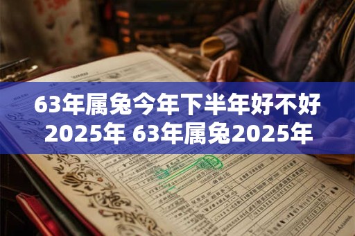 63年属兔今年下半年好不好2025年 63年属兔2025年下半年运势