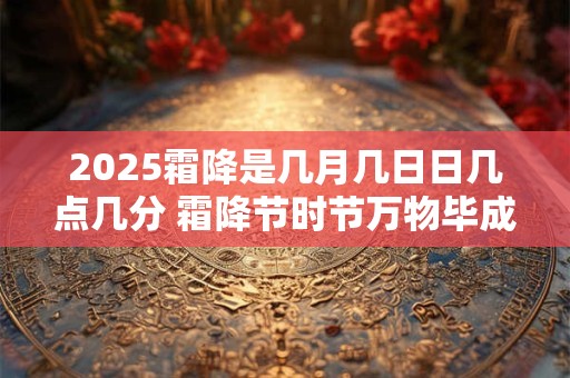 2025霜降是几月几日日几点几分 霜降节时节万物毕成