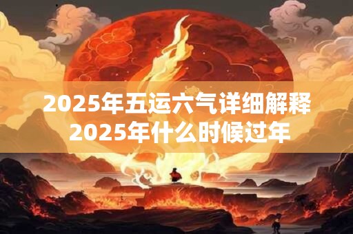 2025年五运六气详细解释 2025年什么时候过年