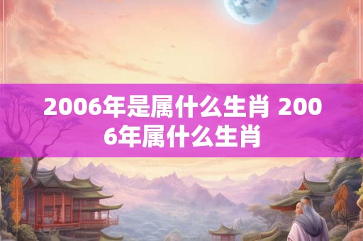 2006年是属什么生肖 2006年属什么生肖