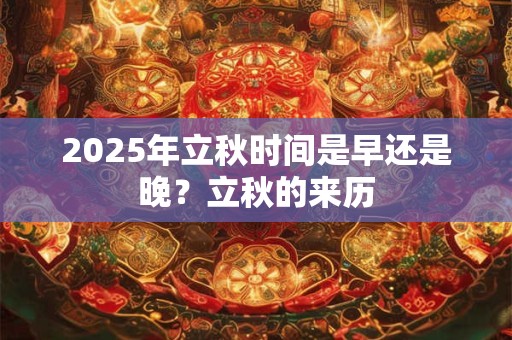 2025年立秋时间是早还是晚？立秋的来历
