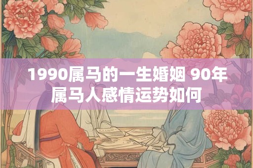 1990属马的一生婚姻 90年属马人感情运势如何