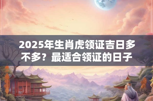 2026年生肖虎领证吉日多不多？最适合领证的日子