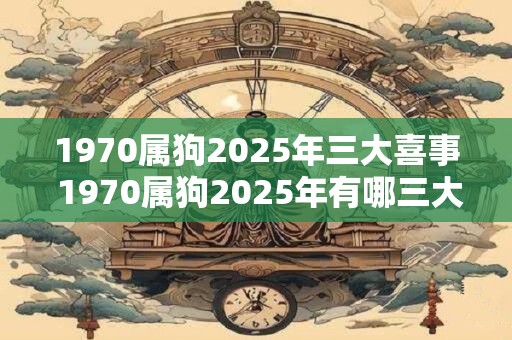 1970属狗2025年三大喜事 1970属狗2025年有哪三大喜事