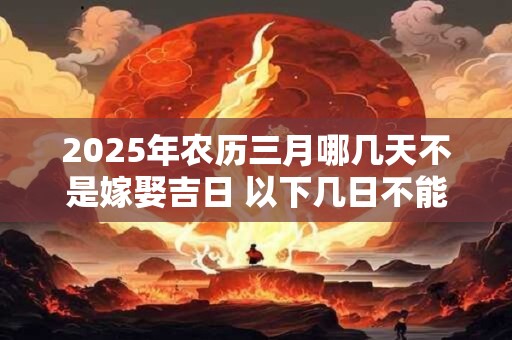 2025年农历三月哪几天不是嫁娶吉日 以下几日不能嫁女儿