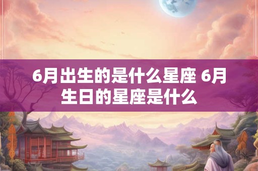 6月出生的是什么星座 6月生日的星座是什么