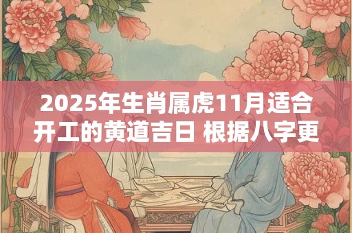 2025年生肖属虎11月适合开工的黄道吉日 根据八字更加精准