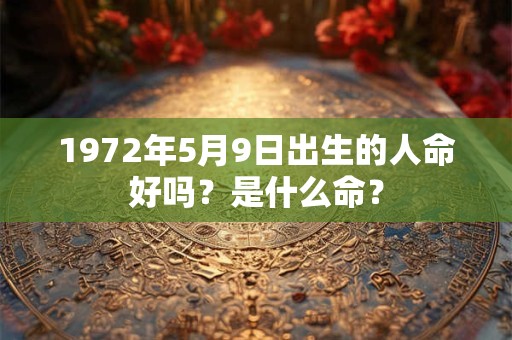 1972年5月9日出生的人命好吗？是什么命？