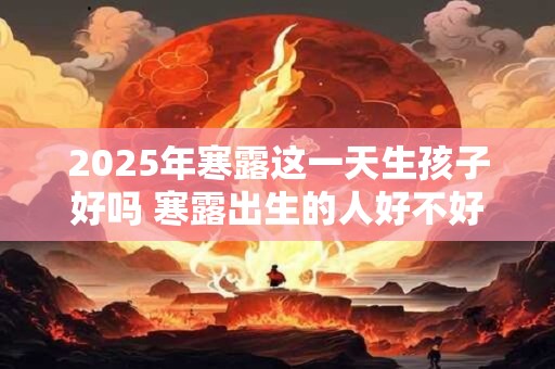 2025年寒露这一天生孩子好吗 寒露出生的人好不好
