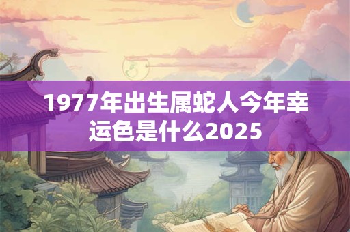 1977年出生属蛇人今年幸运色是什么2025