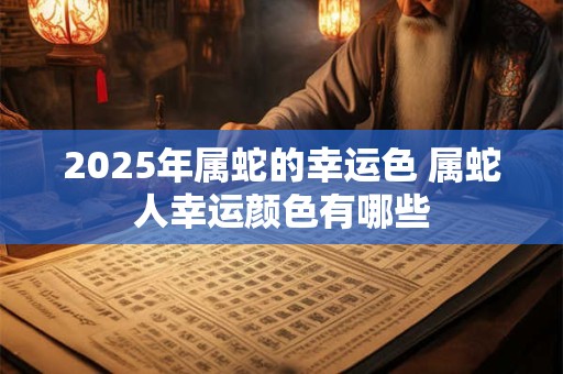 2025年属蛇的幸运色 属蛇人幸运颜色有哪些