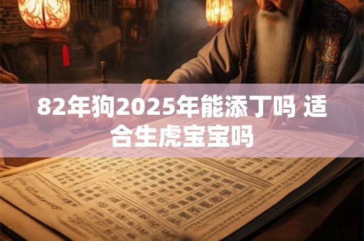 82年狗2025年能添丁吗 适合生虎宝宝吗