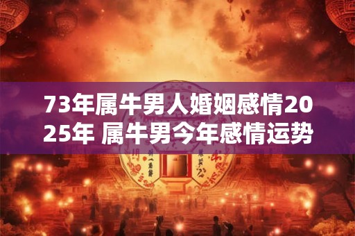 73年属牛男人婚姻感情2025年 属牛男今年感情运势怎么样 73年属牛男人婚姻感情2025年 属牛男今年感情运势怎么样